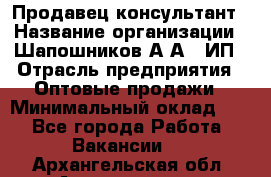 Продавец-консультант › Название организации ­ Шапошников А.А., ИП › Отрасль предприятия ­ Оптовые продажи › Минимальный оклад ­ 1 - Все города Работа » Вакансии   . Архангельская обл.,Архангельск г.